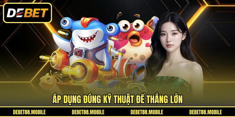 Áp dụng đúng kỹ thuật để thắng lớn