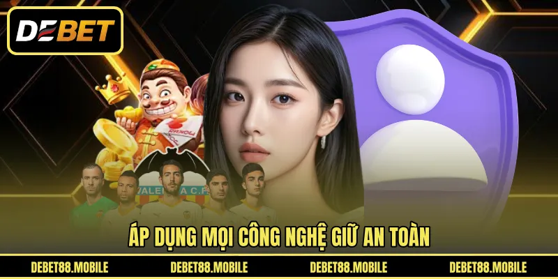 Áp dụng mọi công nghệ giữ an toàn 
