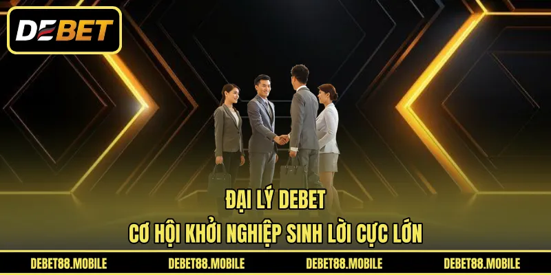 Đại Lý DEBET | Cơ Hội Khởi Nghiệp Sinh Lời Cực Lớn 