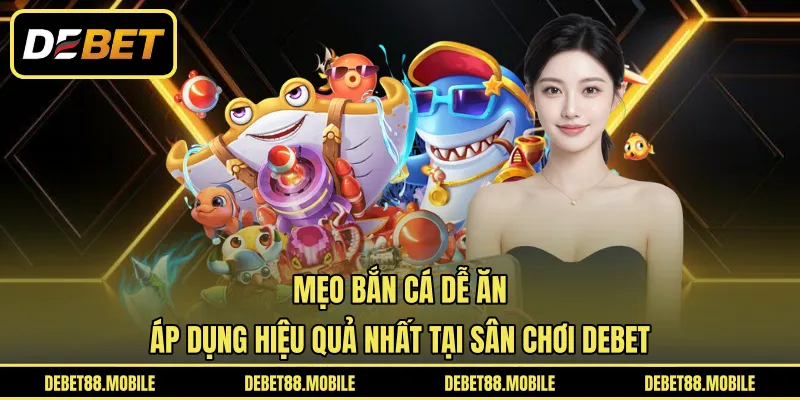 Mẹo Bắn Cá Dễ Ăn | Áp Dụng Hiệu Quả Nhất Tại Sân Chơi DEBET