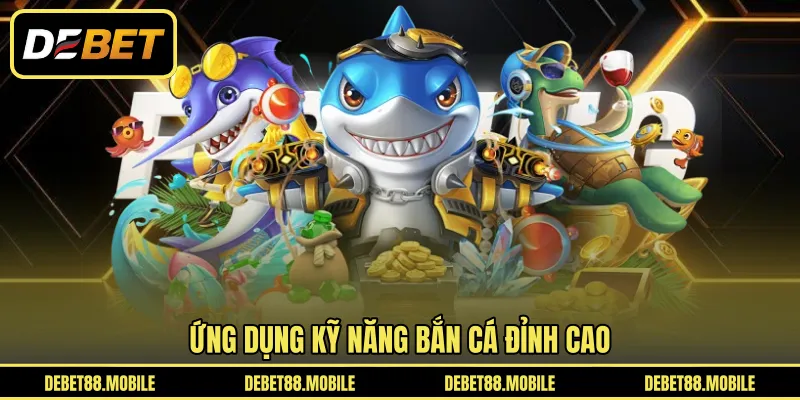 Ứng dụng kỹ năng bắn cá đỉnh cao